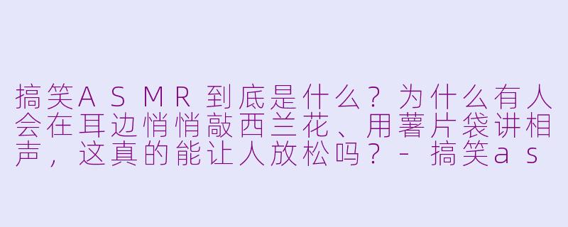 搞笑ASMR到底是什么?为什么有人会在耳边悄悄敲西兰花、用薯片袋讲相声,这真的能让人放松吗?