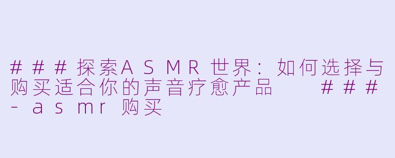 ###探索ASMR世界：如何选择与购买适合你的声音疗愈产品

###-asmr购买
