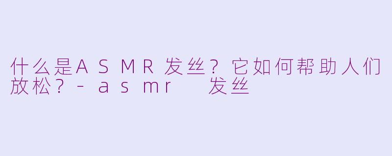 什么是ASMR发丝？它如何帮助人们放松？-asmr 发丝