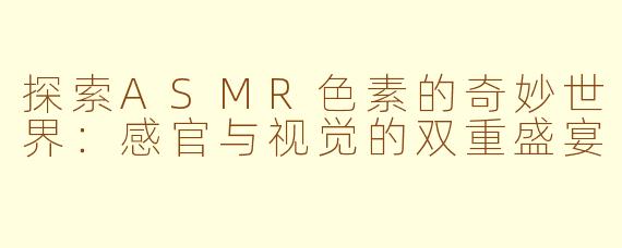 探索ASMR色素的奇妙世界：感官与视觉的双重盛宴