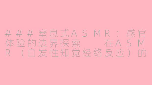 ###窒息式ASMR：感官体验的边界探索

在ASMR（自发性知觉经络反应）的世界中，