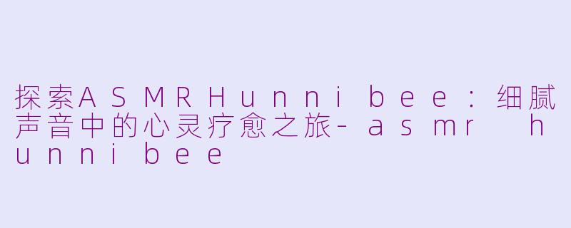 探索ASMRHunnibee：细腻声音中的心灵疗愈之旅-asmr hunnibee