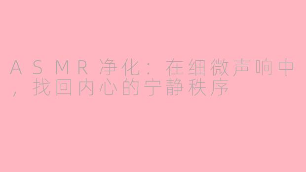 ASMR净化：在细微声响中，找回内心的宁静秩序