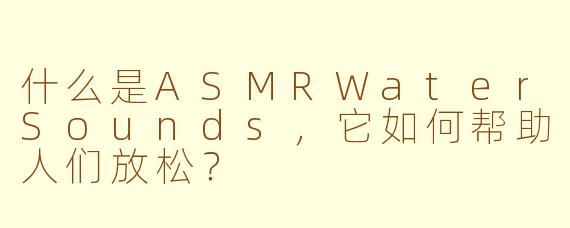 什么是ASMRWaterSounds，它如何帮助人们放松？