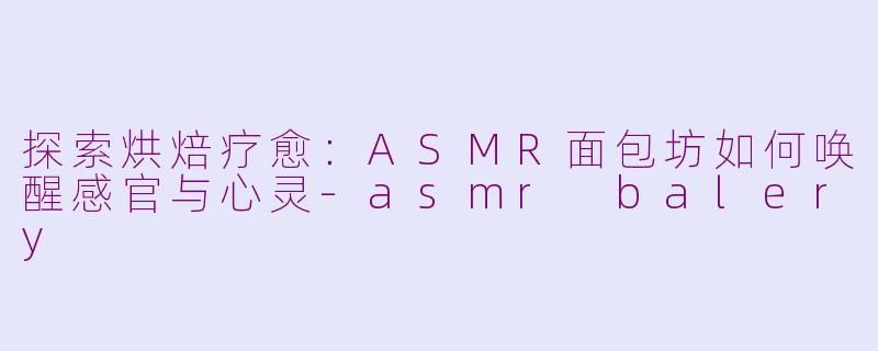 探索烘焙疗愈：ASMR面包坊如何唤醒感官与心灵-asmr balery