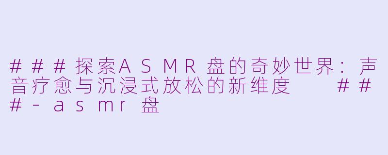 ###探索ASMR盘的奇妙世界：声音疗愈与沉浸式放松的新维度

###-asmr盘