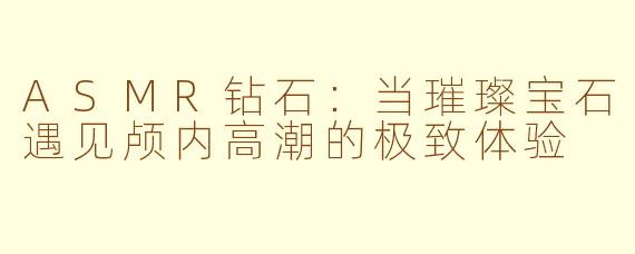 ASMR钻石：当璀璨宝石遇见颅内高潮的极致体验