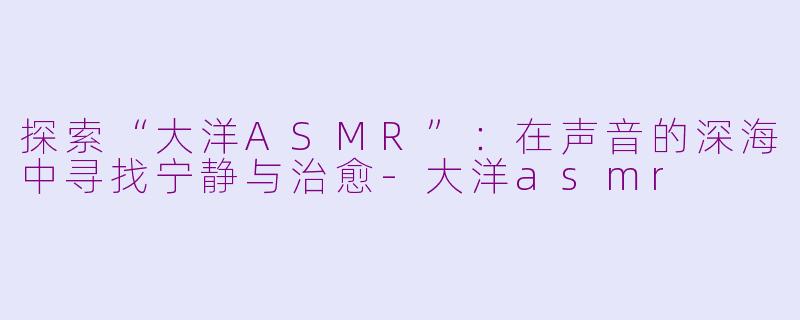 探索“大洋ASMR”：在声音的深海中寻找宁静与治愈-大洋asmr