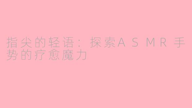 指尖的轻语：探索ASMR手势的疗愈魔力