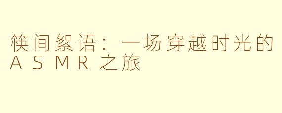 筷间絮语：一场穿越时光的ASMR之旅