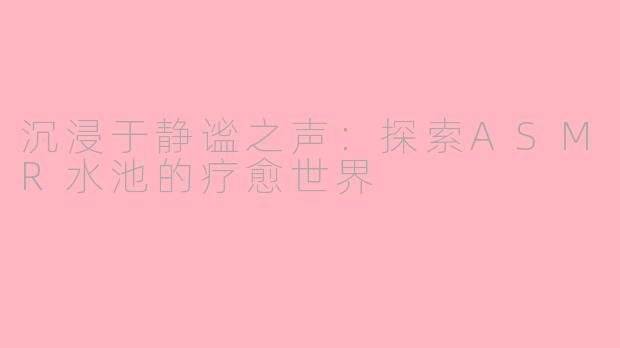 沉浸于静谧之声：探索ASMR水池的疗愈世界