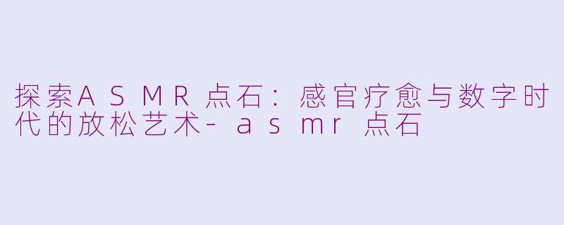 探索ASMR点石：感官疗愈与数字时代的放松艺术-asmr点石