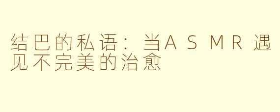 结巴的私语：当ASMR遇见不完美的治愈