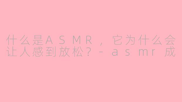 什么是ASMR，它为什么会让人感到放松？-asmr成