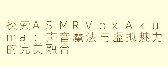 探索ASMRVoxAkuma：声音魔法与虚拟魅力的完美融合