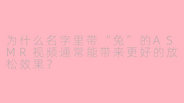 为什么名字里带“兔”的ASMR视频通常能带来更好的放松效果？