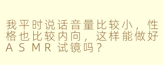我平时说话音量比较小，性格也比较内向，这样能做好ASMR试镜吗？