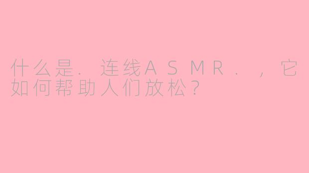 什么是.连线ASMR.，它如何帮助人们放松？