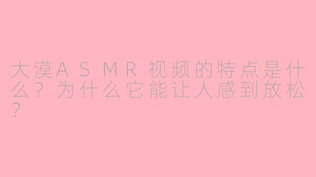 大漠ASMR视频的特点是什么？为什么它能让人感到放松？