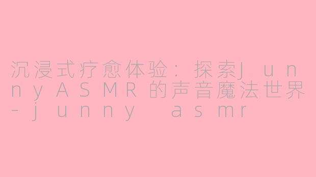 沉浸式疗愈体验:探索JunnyASMR的声音魔法世界
