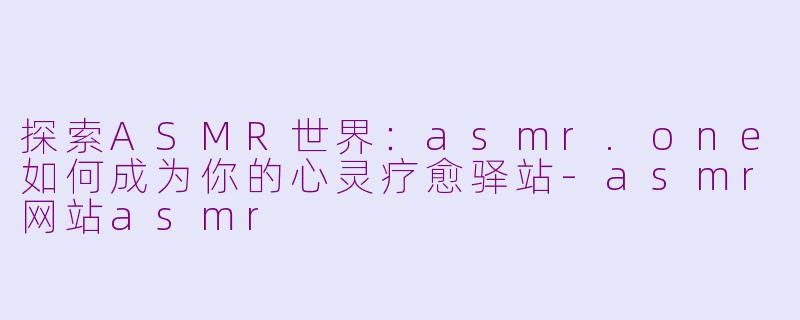 探索ASMR世界：asmr.one如何成为你的心灵疗愈驿站-asmr网站asmr