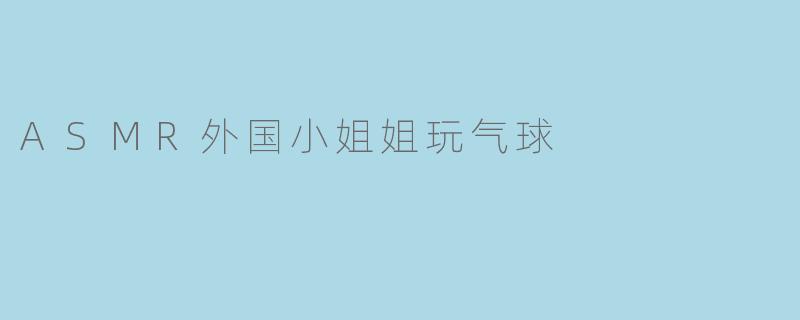 什么是ASMR外国小姐姐玩气球的视频？
