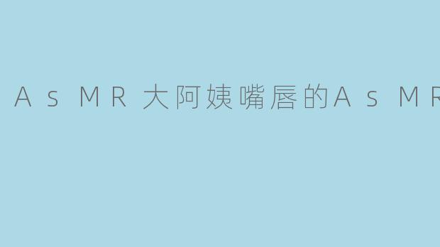AsMR大阿姨嘴唇的AsMR