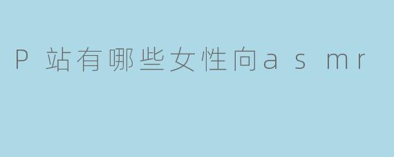 P站有哪些女性向asmr