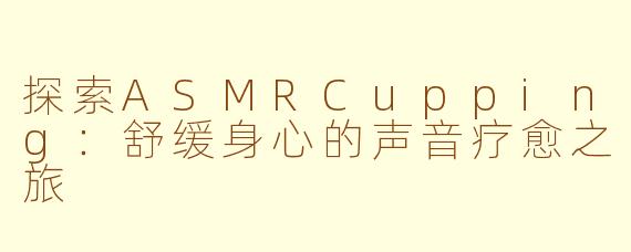 探索ASMRCupping：舒缓身心的声音疗愈之旅