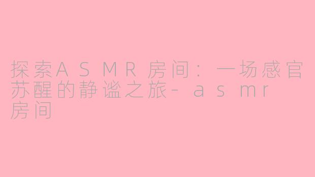 探索ASMR房间：一场感官苏醒的静谧之旅-asmr 房间
