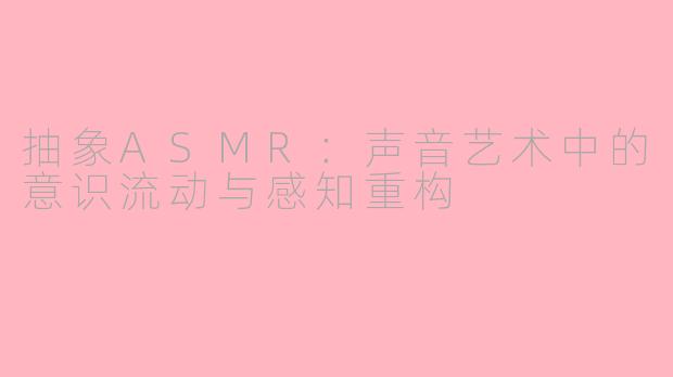 抽象ASMR：声音艺术中的意识流动与感知重构