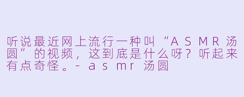 听说最近网上流行一种叫“ASMR汤圆”的视频，这到底是什么呀？听起来有点奇怪。-asmr汤圆