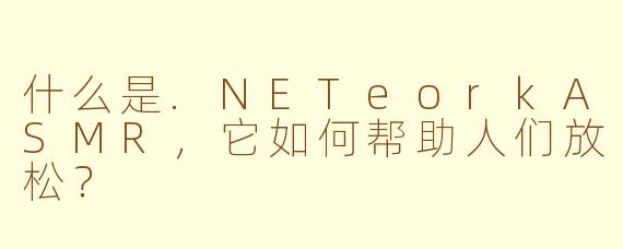 什么是.NETeorkASMR,它如何帮助人们放松?