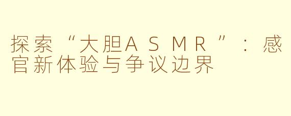 探索“大胆ASMR”：感官新体验与争议边界
