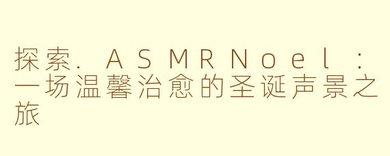 探索.ASMRNoel：一场温馨治愈的圣诞声景之旅