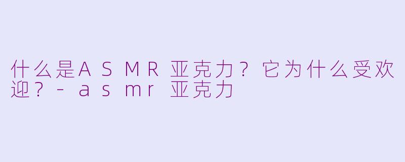 什么是ASMR亚克力？它为什么受欢迎？