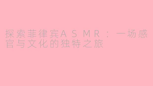 探索菲律宾ASMR：一场感官与文化的独特之旅