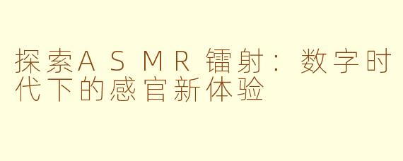 探索ASMR镭射:数字时代下的感官新体验