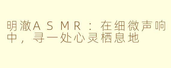 明澈ASMR：在细微声响中，寻一处心灵栖息地