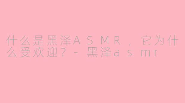 什么是黑泽ASMR，它为什么受欢迎？-黑泽asmr