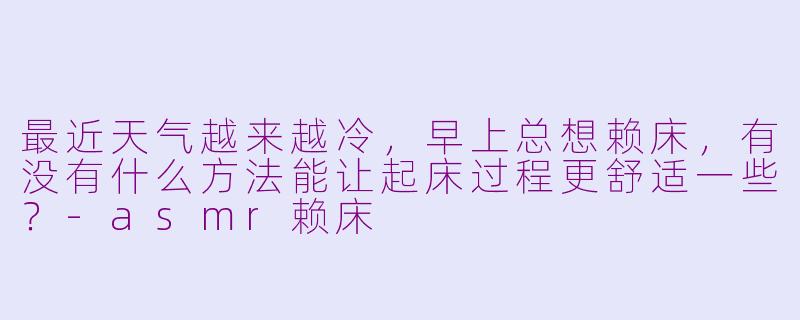 最近天气越来越冷，早上总想赖床，有没有什么方法能让起床过程更舒适一些？-asmr赖床