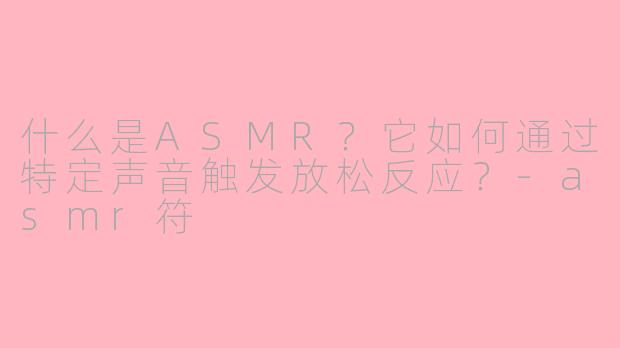 什么是ASMR？它如何通过特定声音触发放松反应？-asmr符