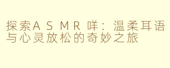 探索ASMR咩：温柔耳语与心灵放松的奇妙之旅