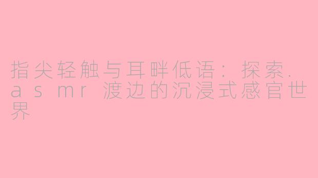 指尖轻触与耳畔低语：探索.asmr渡边的沉浸式感官世界