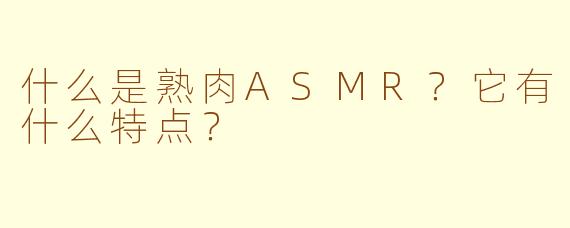 什么是熟肉ASMR？它有什么特点？