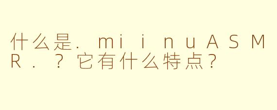 什么是.miinuASMR.？它有什么特点？