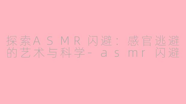 探索ASMR闪避：感官逃避的艺术与科学-asmr闪避