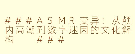 ###ASMR变异：从颅内高潮到数字迷因的文化解构

###