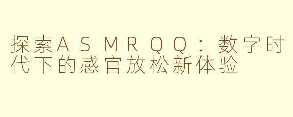 探索ASMRQQ：数字时代下的感官放松新体验