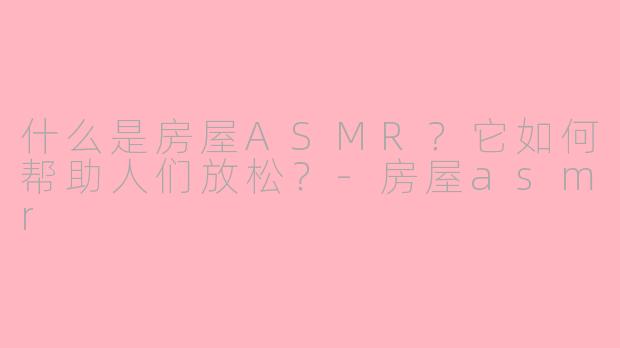 什么是房屋ASMR？它如何帮助人们放松？